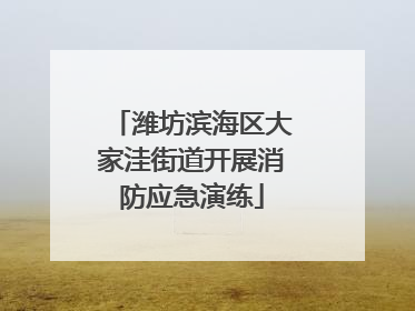 潍坊滨海区大家洼街道开展消防应急演练