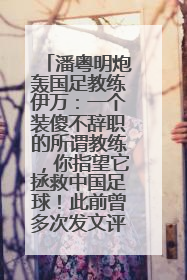潘粤明炮轰国足教练伊万：一个装傻不辞职的所谓教练，你指望它拯救中国足球！此前曾多次发文评价国足