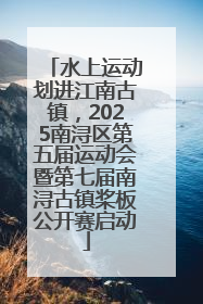 水上运动划进江南古镇，2025南浔区第五届运动会暨第七届南浔古镇桨板公开赛启动