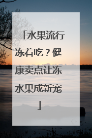 水果流行冻着吃？健康卖点让冻水果成新宠