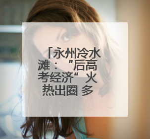 永州冷水滩：“后高考经济”火热出圈 多行业消费迎来爆发期