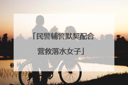 民警辅警默契配合 营救落水女子