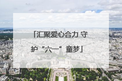 汇聚爱心合力 守护“六一”童梦