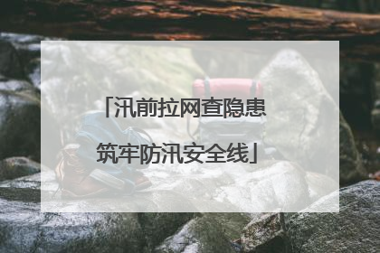 汛前拉网查隐患 筑牢防汛安全线