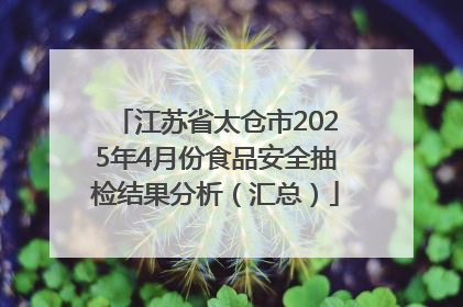 江苏省太仓市2025年4月份食品安全抽检结果分析（汇总）