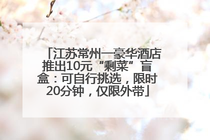 江苏常州一豪华酒店推出10元“剩菜”盲盒：可自行挑选，限时20分钟，仅限外带
