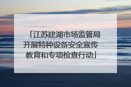 江苏建湖市场监管局开展特种设备安全宣传教育和专项检查行动