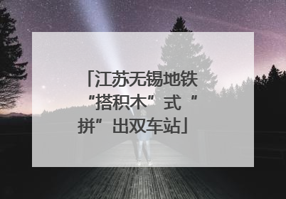 江苏无锡地铁“搭积木”式“拼”出双车站