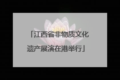 江西省非物质文化遗产展演在港举行