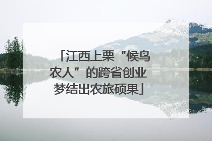 江西上栗“候鸟农人”的跨省创业梦结出农旅硕果