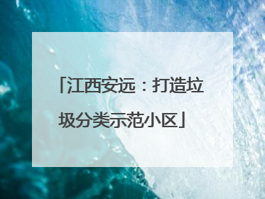 江西安远：打造垃圾分类示范小区