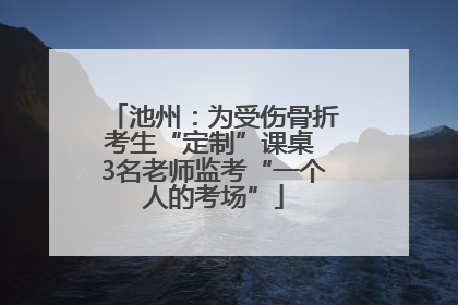 池州：为受伤骨折考生“定制”课桌 3名老师监考“一个人的考场”