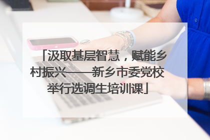 汲取基层智慧，赋能乡村振兴——新乡市委党校举行选调生培训课