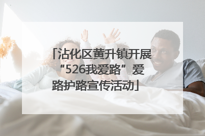 沾化区黄升镇开展“526我爱路”爱路护路宣传活动