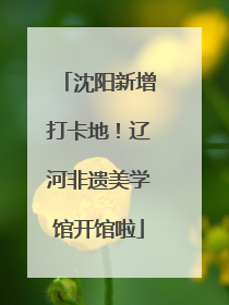 沈阳新增打卡地！辽河非遗美学馆开馆啦