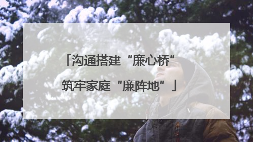 沟通搭建“廉心桥” 筑牢家庭“廉阵地”