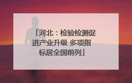 河北：检验检测促进产业升级 多项指标居全国前列