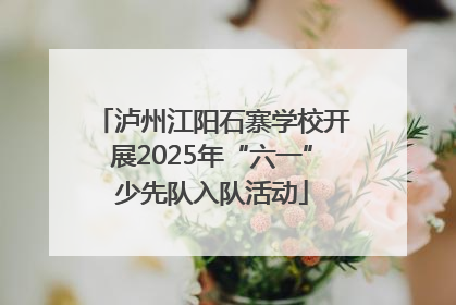 泸州江阳石寨学校开展2025年“六一”少先队入队活动
