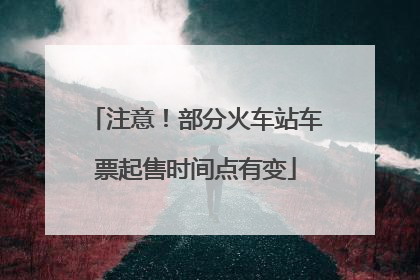注意！部分火车站车票起售时间点有变