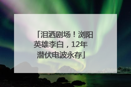泪洒剧场！浏阳英雄李白，12年潜伏电波永存