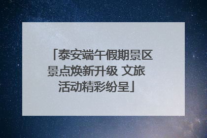 泰安端午假期景区景点焕新升级 文旅活动精彩纷呈