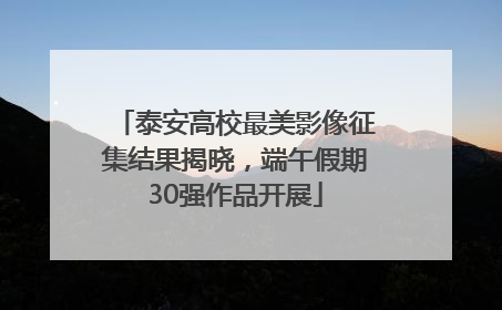 泰安高校最美影像征集结果揭晓，端午假期30强作品开展