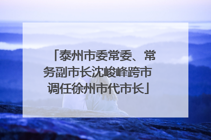 泰州市委常委、常务副市长沈峻峰跨市调任徐州市代市长