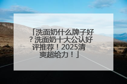 洗面奶什么牌子好？洗面奶十大公认好评推荐！2025清爽超给力！