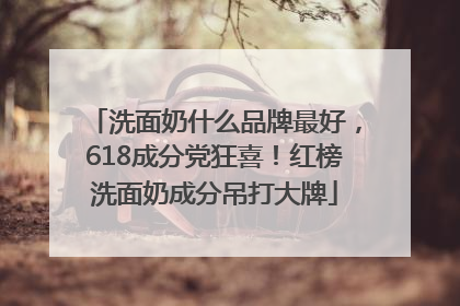洗面奶什么品牌最好，618成分党狂喜！红榜洗面奶成分吊打大牌