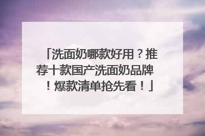 洗面奶哪款好用？推荐十款国产洗面奶品牌！爆款清单抢先看！