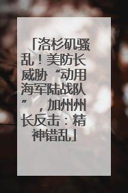 洛杉矶骚乱！美防长威胁“动用海军陆战队”，加州州长反击：精神错乱