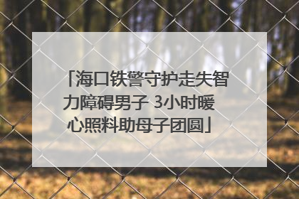 海口铁警守护走失智力障碍男子 3小时暖心照料助母子团圆