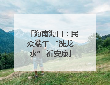 海南海口：民众端午 “洗龙水” 祈安康