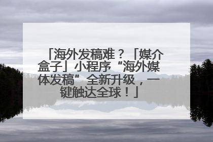 海外发稿难？「媒介盒子」小程序“海外媒体发稿”全新升级，一键触达全球！
