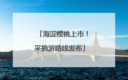 海淀樱桃上市！采摘游路线发布