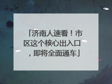 济南人速看！市区这个核心出入口，即将全面通车