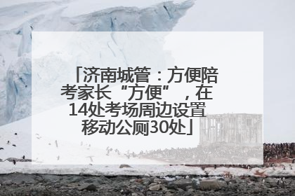 济南城管：方便陪考家长“方便”，在14处考场周边设置移动公厕30处