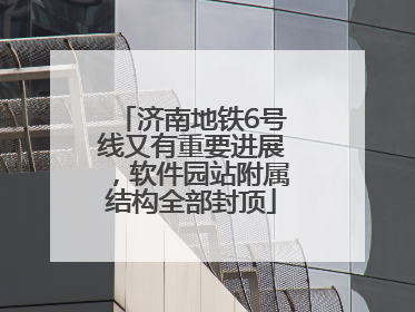济南地铁6号线又有重要进展，软件园站附属结构全部封顶