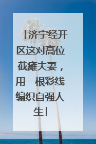 济宁经开区这对高位截瘫夫妻，用一根彩线编织自强人生