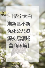 济宁太白湖新区不断优化公共资源交易领域营商环境