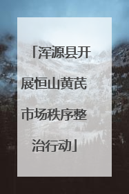 浑源县开展恒山黄芪市场秩序整治行动