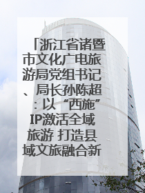 浙江省诸暨市文化广电旅游局党组书记、局长孙陈超：以“西施”IP激活全域旅游 打造县域文旅融合新标杆｜第七届全国县域旅游研究成果发布系列活动