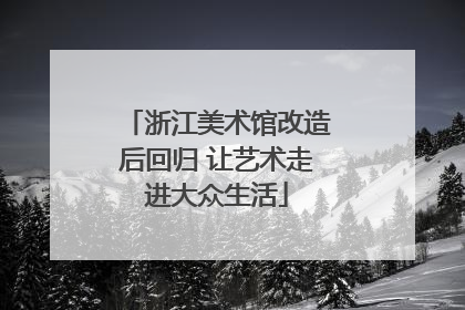浙江美术馆改造后回归 让艺术走进大众生活