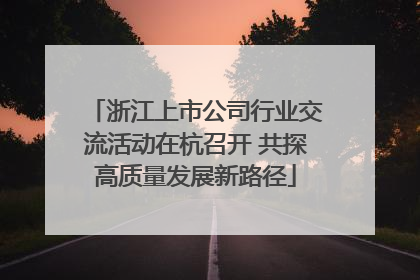 浙江上市公司行业交流活动在杭召开 共探高质量发展新路径