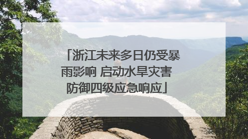 浙江未来多日仍受暴雨影响 启动水旱灾害防御四级应急响应