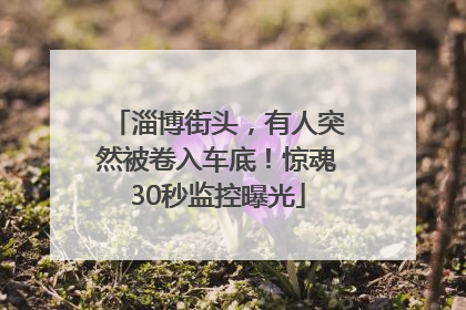 淄博街头，有人突然被卷入车底！惊魂30秒监控曝光
