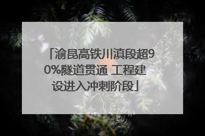渝昆高铁川滇段超90%隧道贯通 工程建设进入冲刺阶段