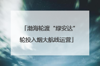 渤海轮渡“绿安达”轮投入烟大航线运营