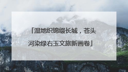 湿地织锦缀长城，苍头河染绿右玉文旅新画卷