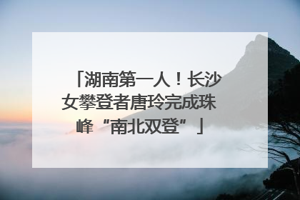 湖南第一人！长沙女攀登者唐玲完成珠峰“南北双登”